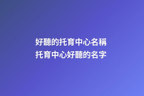 好聽的托育中心名稱 托育中心好聽的名字-第1張-公司起名-玄機派